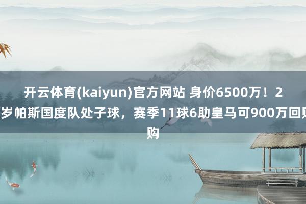 开云体育(kaiyun)官方网站 身价6500万！21岁帕斯国度队处子球，赛季11球6助皇马可900万回购