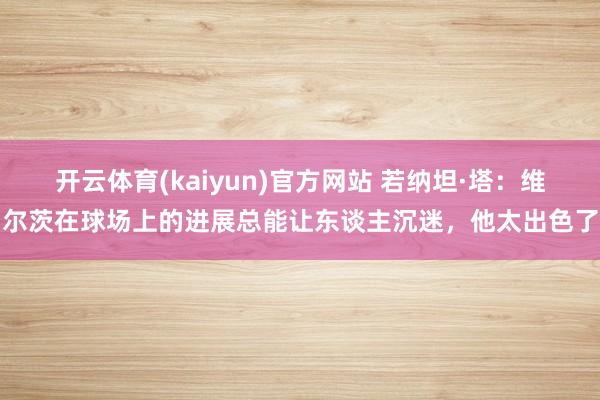 开云体育(kaiyun)官方网站 若纳坦·塔：维尔茨在球场上的进展总能让东谈主沉迷，他太出色了