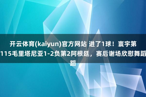 开云体育(kaiyun)官方网站 进了1球！寰宇第115毛里塔尼亚1-2负第2阿根廷，赛后谢场欣慰舞蹈