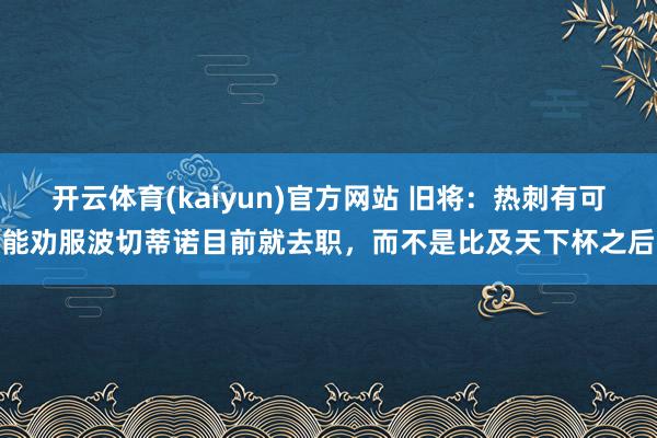 开云体育(kaiyun)官方网站 旧将：热刺有可能劝服波切蒂诺目前就去职，而不是比及天下杯之后