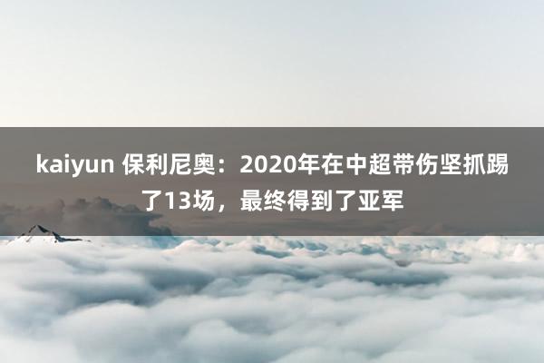kaiyun 保利尼奥：2020年在中超带伤坚抓踢了13场，最终得到了亚军