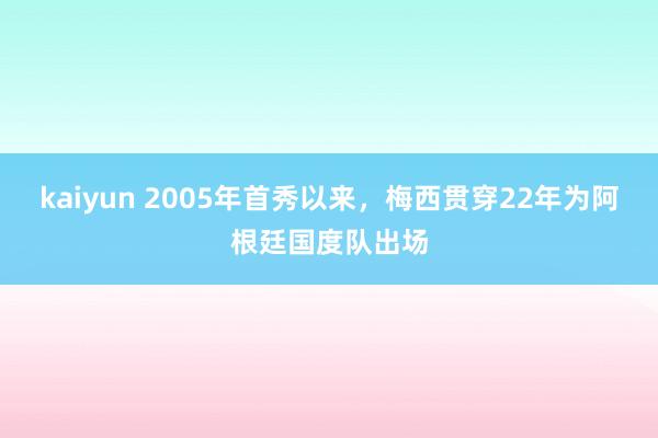 kaiyun 2005年首秀以来，梅西贯穿22年为阿根廷国度队出场