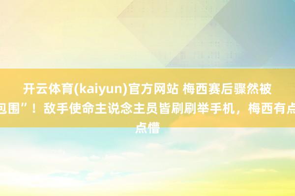 开云体育(kaiyun)官方网站 梅西赛后骤然被“包围”！敌手使命主说念主员皆刷刷举手机，梅西有点懵
