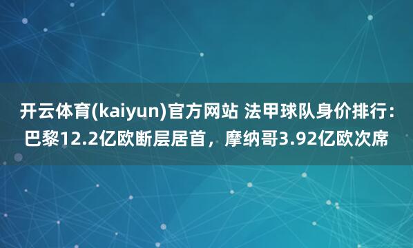 开云体育(kaiyun)官方网站 法甲球队身价排行：巴黎12.2亿欧断层居首，摩纳哥3.92亿欧次席