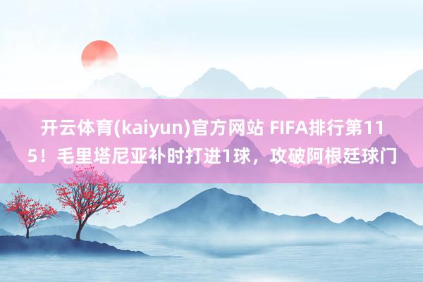 开云体育(kaiyun)官方网站 FIFA排行第115！毛里塔尼亚补时打进1球，攻破阿根廷球门