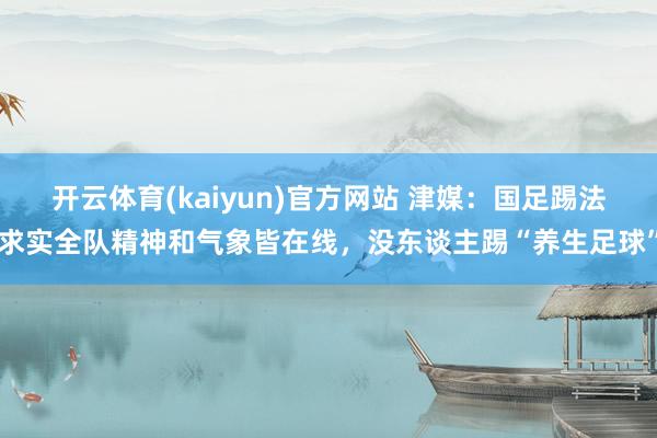 开云体育(kaiyun)官方网站 津媒：国足踢法求实全队精神和气象皆在线，没东谈主踢“养生足球”