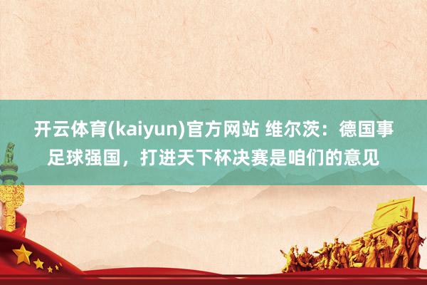 开云体育(kaiyun)官方网站 维尔茨：德国事足球强国，打进天下杯决赛是咱们的意见