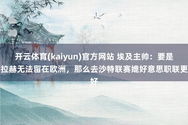 开云体育(kaiyun)官方网站 埃及主帅：要是萨拉赫无法留在欧洲，那么去沙特联赛媲好意思职联更好