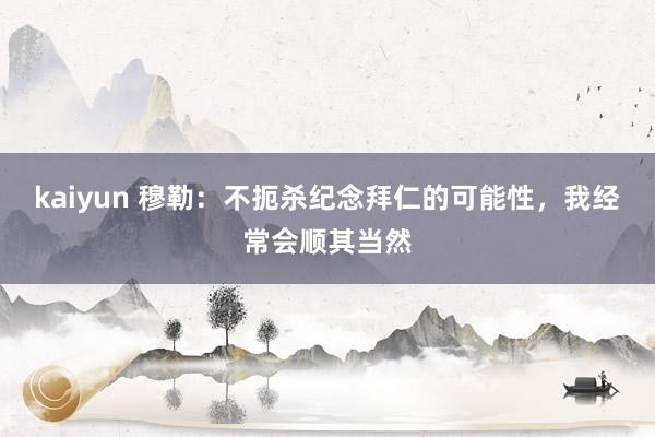 kaiyun 穆勒：不扼杀纪念拜仁的可能性，我经常会顺其当然