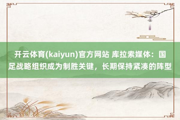 开云体育(kaiyun)官方网站 库拉索媒体：国足战略组织成为制胜关键，长期保持紧凑的阵型