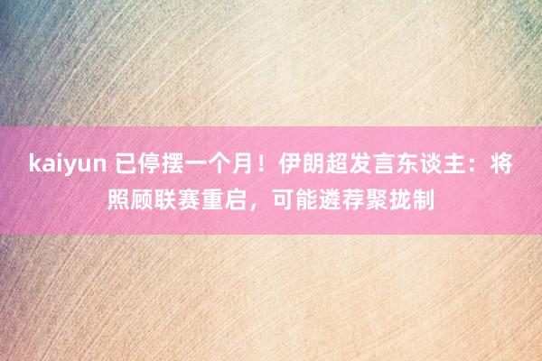 kaiyun 已停摆一个月！伊朗超发言东谈主：将照顾联赛重启，可能遴荐聚拢制