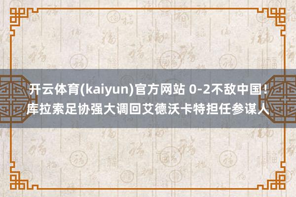 开云体育(kaiyun)官方网站 0-2不敌中国！库拉索足协强大调回艾德沃卡特担任参谋人