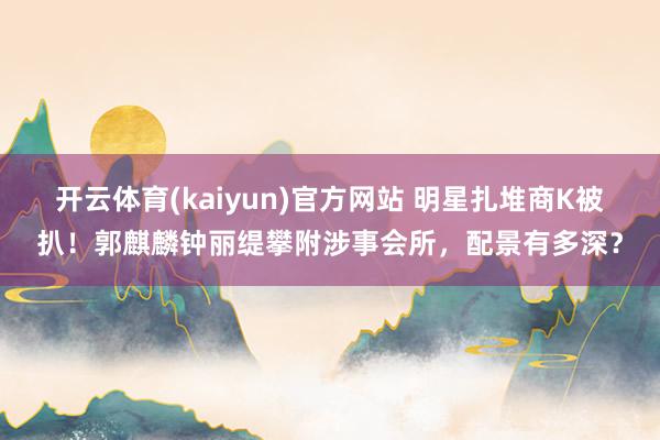 开云体育(kaiyun)官方网站 明星扎堆商K被扒！郭麒麟钟丽缇攀附涉事会所，配景有多深？