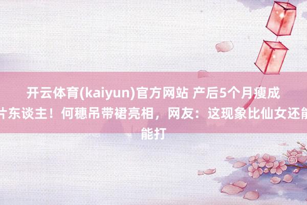开云体育(kaiyun)官方网站 产后5个月瘦成纸片东谈主！何穗吊带裙亮相，网友：这现象比仙女还能打