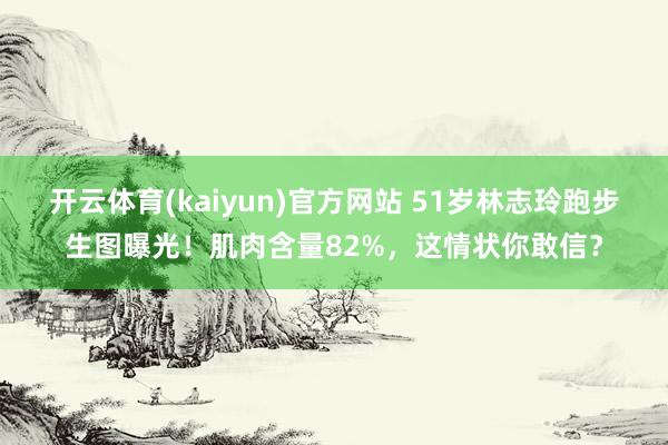 开云体育(kaiyun)官方网站 51岁林志玲跑步生图曝光！肌肉含量82%，这情状你敢信？