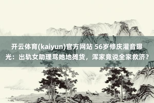 开云体育(kaiyun)官方网站 56岁修庆灌音曝光：出轨女助理骂她地摊货，浑家竟说全家救济？