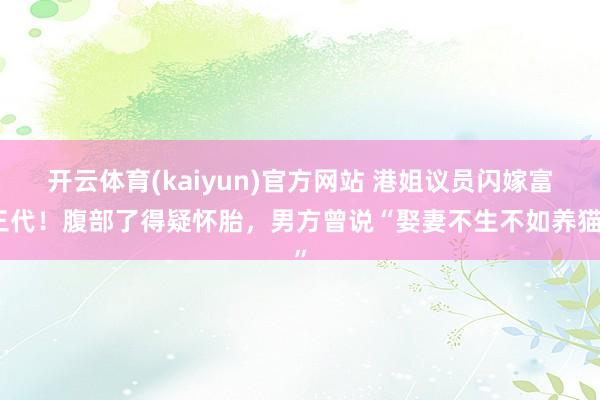 开云体育(kaiyun)官方网站 港姐议员闪嫁富三代！腹部了得疑怀胎，男方曾说“娶妻不生不如养猫”