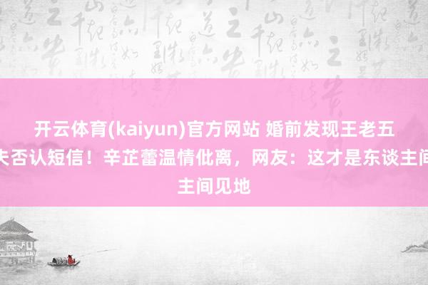 开云体育(kaiyun)官方网站 婚前发现王老五骗子夫否认短信！辛芷蕾温情仳离，网友：这才是东谈主间见地
