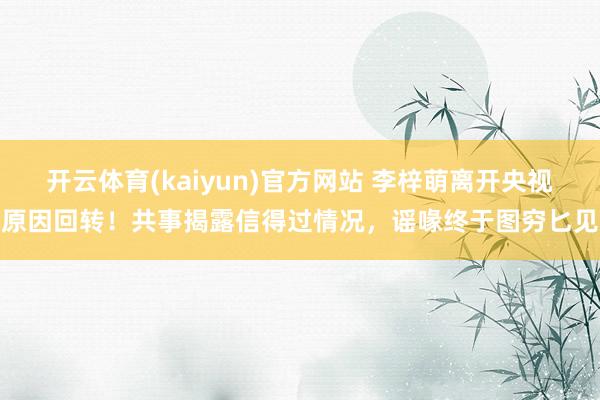 开云体育(kaiyun)官方网站 李梓萌离开央视原因回转！共事揭露信得过情况，谣喙终于图穷匕见