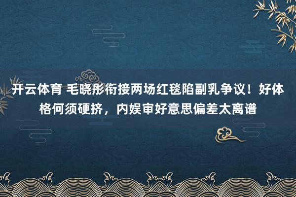 开云体育 毛晓彤衔接两场红毯陷副乳争议！好体格何须硬挤，内娱审好意思偏差太离谱