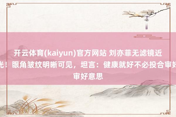开云体育(kaiyun)官方网站 刘亦菲无滤镜近照曝光！眼角皱纹明晰可见，坦言：健康就好不必投合审好意思