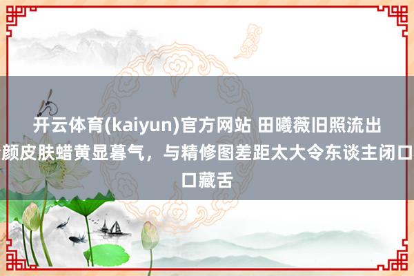 开云体育(kaiyun)官方网站 田曦薇旧照流出！素颜皮肤蜡黄显暮气，与精修图差距太大令东谈主闭口藏舌