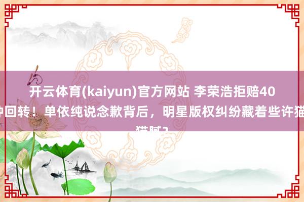开云体育(kaiyun)官方网站 李荣浩拒赔40分钟回转！单依纯说念歉背后，明星版权纠纷藏着些许猫腻？