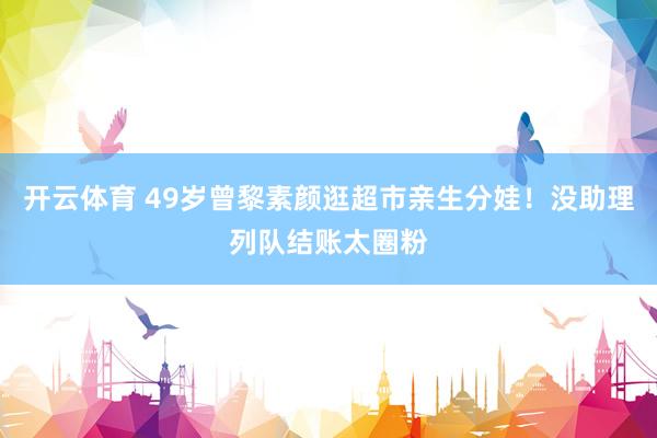 开云体育 49岁曾黎素颜逛超市亲生分娃！没助理列队结账太圈粉