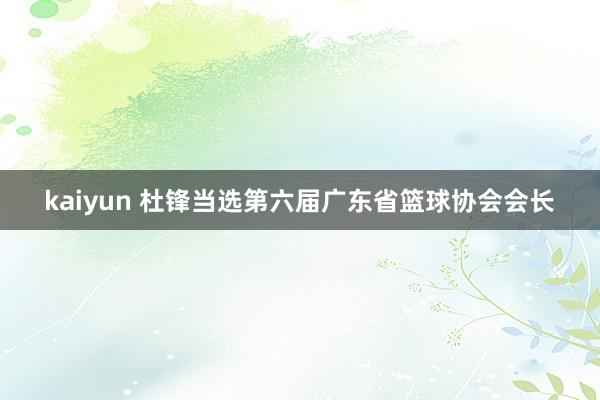 kaiyun 杜锋当选第六届广东省篮球协会会长