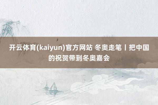 开云体育(kaiyun)官方网站 冬奥走笔丨把中国的祝贺带到冬奥嘉会