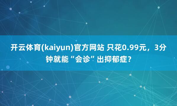 开云体育(kaiyun)官方网站 只花0.99元，3分钟就能“会诊”出抑郁症？