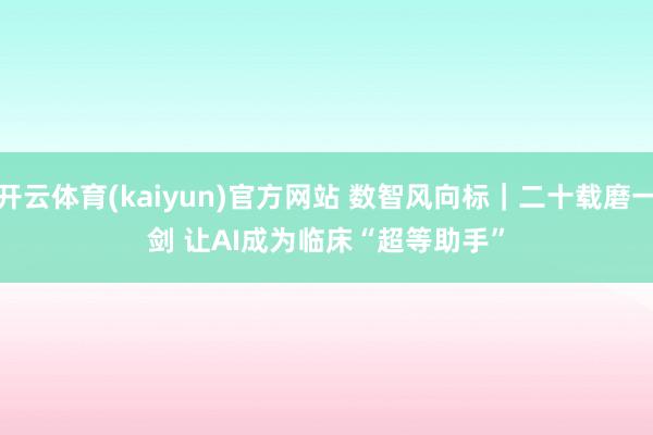 开云体育(kaiyun)官方网站 数智风向标｜二十载磨一剑 让AI成为临床“超等助手”