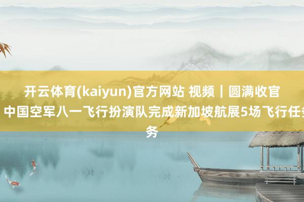 开云体育(kaiyun)官方网站 视频｜圆满收官！中国空军八一飞行扮演队完成新加坡航展5场飞行任务
