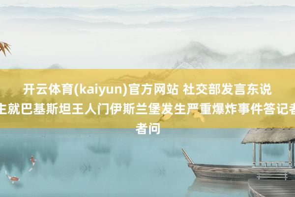 开云体育(kaiyun)官方网站 社交部发言东说念主就巴基斯坦王人门伊斯兰堡发生严重爆炸事件答记者问