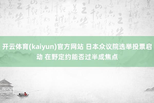开云体育(kaiyun)官方网站 日本众议院选举投票启动 在野定约能否过半成焦点