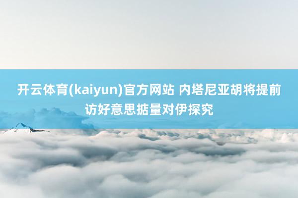 开云体育(kaiyun)官方网站 内塔尼亚胡将提前访好意思掂量对伊探究
