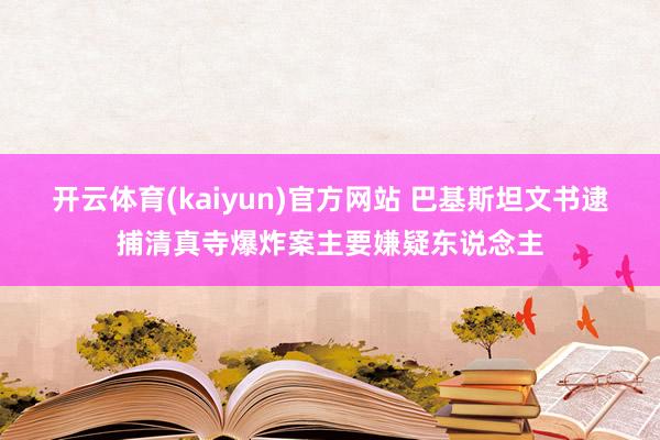 开云体育(kaiyun)官方网站 巴基斯坦文书逮捕清真寺爆炸案主要嫌疑东说念主