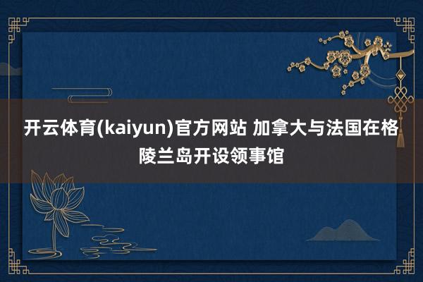 开云体育(kaiyun)官方网站 加拿大与法国在格陵兰岛开设领事馆