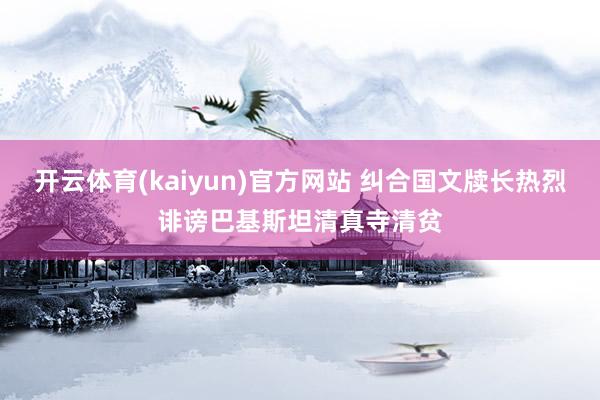 开云体育(kaiyun)官方网站 纠合国文牍长热烈诽谤巴基斯坦清真寺清贫