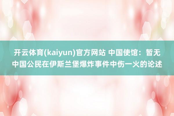开云体育(kaiyun)官方网站 中国使馆：暂无中国公民在伊斯兰堡爆炸事件中伤一火的论述