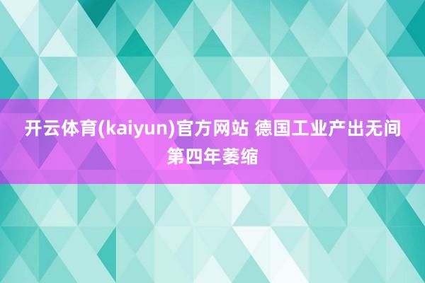 开云体育(kaiyun)官方网站 德国工业产出无间第四年萎缩