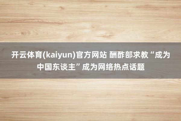 开云体育(kaiyun)官方网站 酬酢部求教“成为中国东谈主”成为网络热点话题