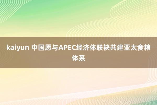 kaiyun 中国愿与APEC经济体联袂共建亚太食粮体系