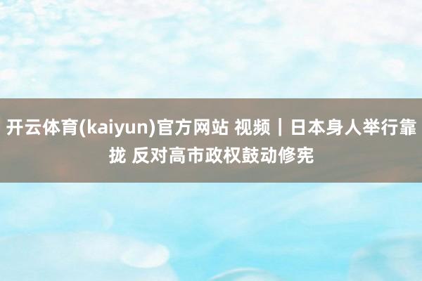 开云体育(kaiyun)官方网站 视频｜日本身人举行靠拢 反对高市政权鼓动修宪
