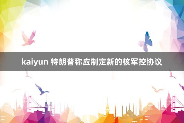 kaiyun 特朗普称应制定新的核军控协议