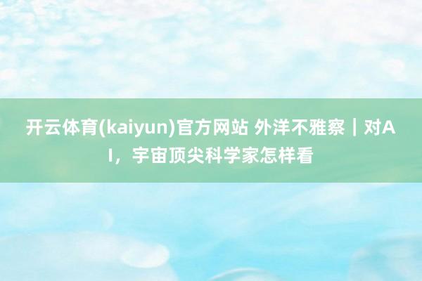 开云体育(kaiyun)官方网站 外洋不雅察｜对AI，宇宙顶尖科学家怎样看
