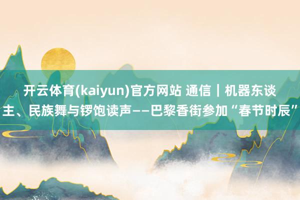 开云体育(kaiyun)官方网站 通信｜机器东谈主、民族舞与锣饱读声——巴黎香街参加“春节时辰”