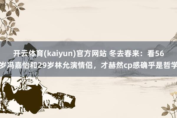 开云体育(kaiyun)官方网站 冬去春来：看56岁冯嘉怡和29岁林允演情侣，才赫然cp感确乎是哲学