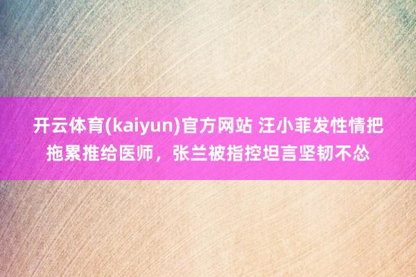 开云体育(kaiyun)官方网站 汪小菲发性情把拖累推给医师，张兰被指控坦言坚韧不怂