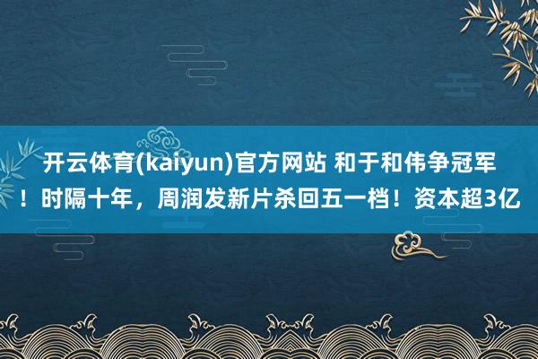 开云体育(kaiyun)官方网站 和于和伟争冠军！时隔十年，周润发新片杀回五一档！资本超3亿